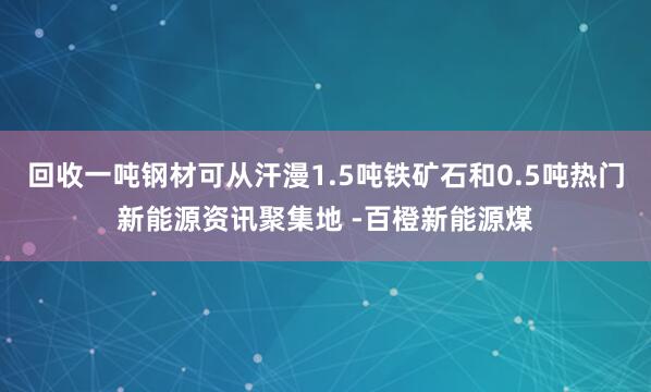 回收一吨钢材可从汗漫1.5吨铁矿石和0.5吨热门新能源资讯聚集地 -百橙新能源煤