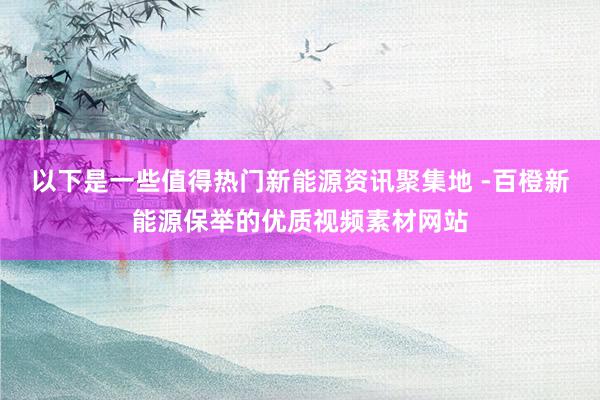 以下是一些值得热门新能源资讯聚集地 -百橙新能源保举的优质视频素材网站